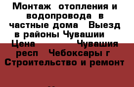 Монтаж  отопления и водопровода  в частные дома  .Выезд в районы Чувашии. › Цена ­ 10 000 - Чувашия респ., Чебоксары г. Строительство и ремонт » Услуги   . Чувашия респ.,Чебоксары г.